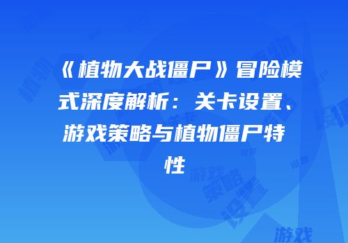 《植物大战僵尸》冒险模式深度解析：关卡设置、游戏策略与植物僵尸特性