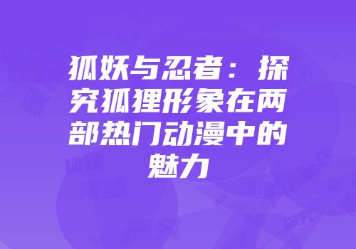 狐妖与忍者：探究狐狸形象在两部热门动漫中的魅力