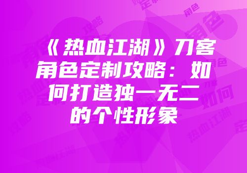 《热血江湖》刀客角色定制攻略：如何打造独一无二的个性形象