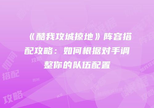 《酷我攻城掠地》阵容搭配攻略：如何根据对手调整你的队伍配置