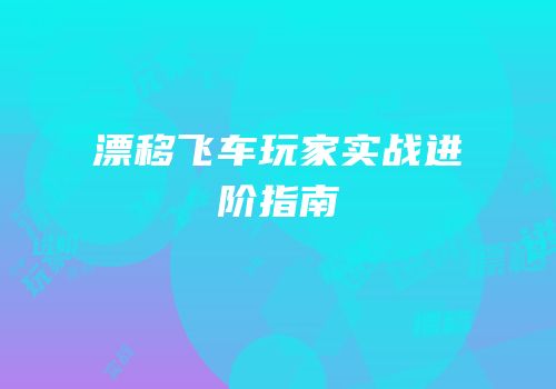 漂移飞车玩家实战进阶指南