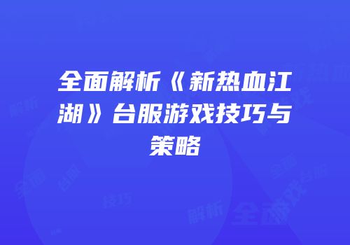 全面解析《新热血江湖》台服游戏技巧与策略