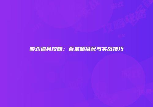 游戏道具攻略：百宝箱搭配与实战技巧