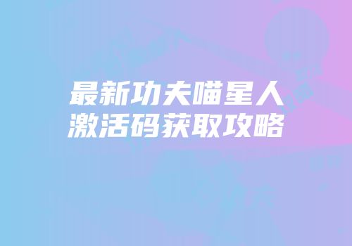 最新功夫喵星人激活码获取攻略