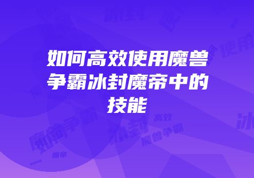 如何高效使用魔兽争霸冰封魔帝中的技能