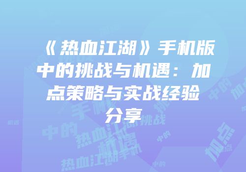 《热血江湖》手机版中的挑战与机遇：加点策略与实战经验分享