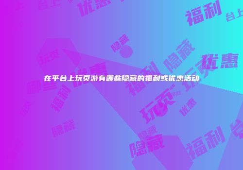 在平台上玩页游有哪些隐藏的福利或优惠活动