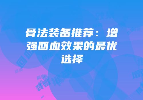 骨法装备推荐：增强回血效果的最优选择