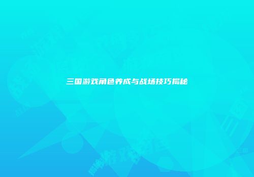 三国游戏角色养成与战场技巧揭秘