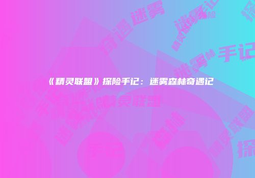 《精灵联盟》探险手记：迷雾森林奇遇记