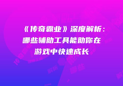 《传奇霸业》深度解析:哪些辅助工具能助你在游戏中快速成长