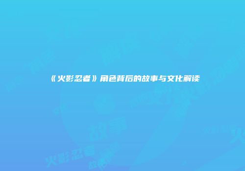 《火影忍者》角色背后的故事与文化解读