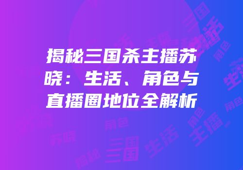 揭秘三国杀主播苏晓：生活、角色与直播圈地位全解析