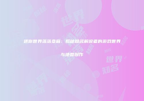 迷你世界落落桑麻：揭秘知名解说者的游戏世界与地图创作