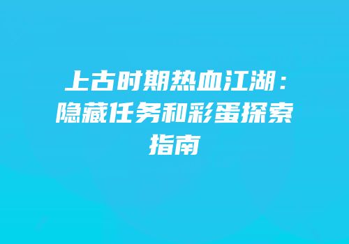 上古时期热血江湖：隐藏任务和彩蛋探索指南