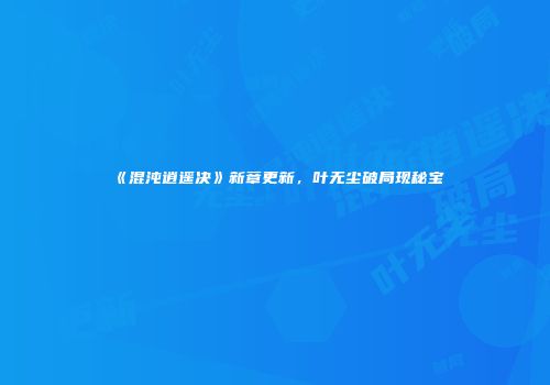 《混沌逍遥决》新章更新，叶无尘破局现秘宝