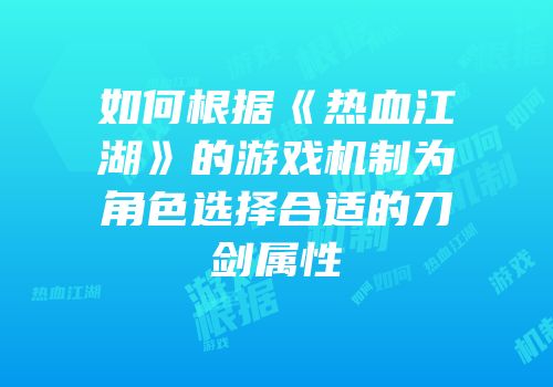 如何根据《热血江湖》的游戏机制为角色选择合适的刀剑属性