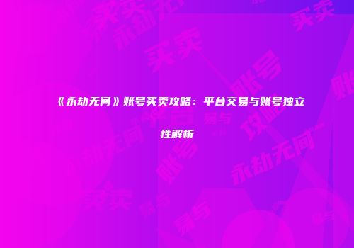 《永劫无间》账号买卖攻略：平台交易与账号独立性解析