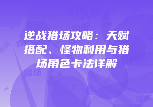 逆战猎场攻略：天赋搭配、怪物利用与猎场角色卡法详解