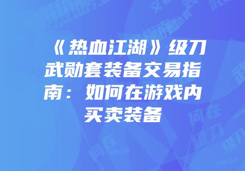 《热血江湖》级刀武勋套装备交易指南：如何在游戏内买卖装备