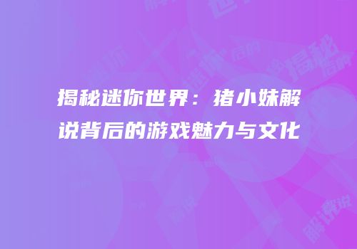 揭秘迷你世界：猪小妹解说背后的游戏魅力与文化