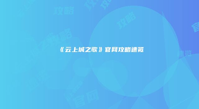 《云上城之歌》官网攻略速览