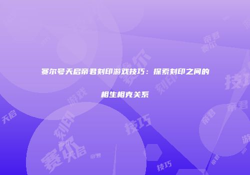 赛尔号天启帝君刻印游戏技巧:探索刻印之间的相生相克关系