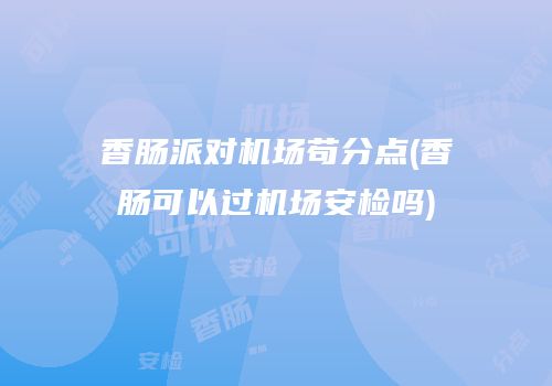 香肠派对机场苟分点(香肠可以过机场安检吗)