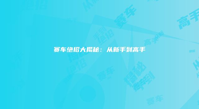赛车绝招大揭秘：从新手到高手