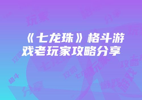 《七龙珠》格斗游戏老玩家攻略分享
