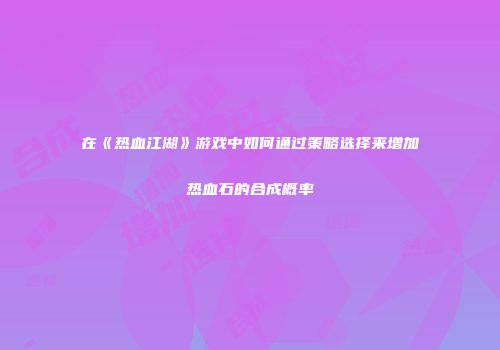 在《热血江湖》游戏中如何通过策略选择来增加热血石的合成概率