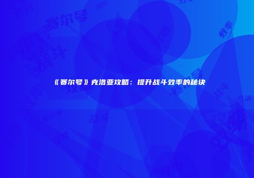 《赛尔号》克洛亚攻略：提升战斗效率的秘诀