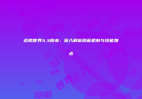 战舰世界5.3版本：深入解析隐蔽机制与技能加点