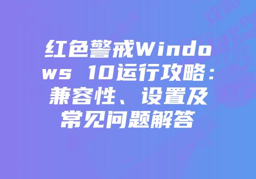 红色警戒Windows 10运行攻略：兼容性、设置及常见问题解答