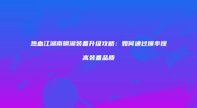 热血江湖南明湖装备升级攻略：如何通过爆率提高装备品质