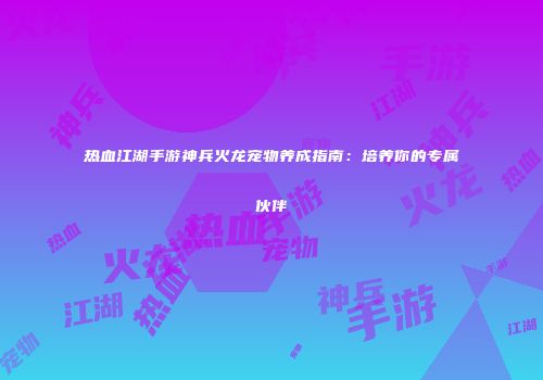 热血江湖手游神兵火龙宠物养成指南：培养你的专属伙伴