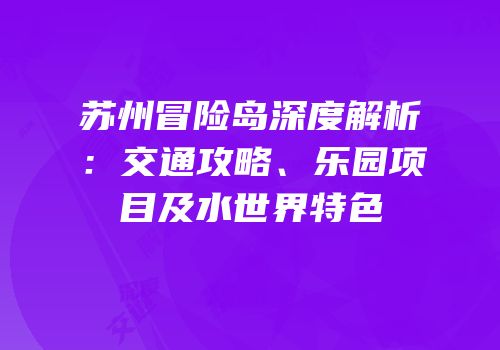 苏州冒险岛深度解析：交通攻略、乐园项目及水世界特色