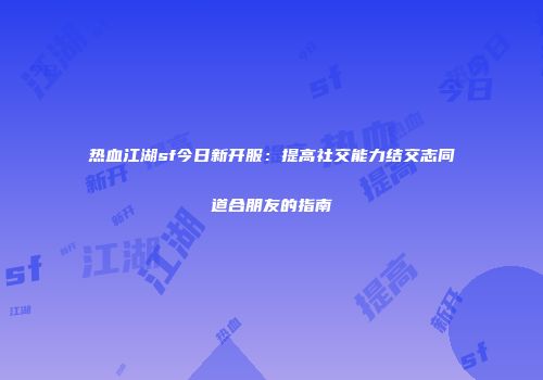 热血江湖sf今日新开服：提高社交能力结交志同道合朋友的指南