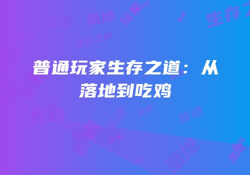 普通玩家生存之道：从落地到吃鸡