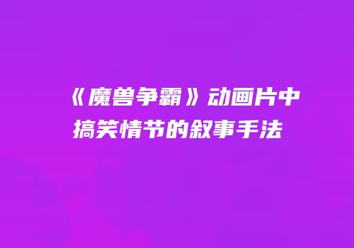 《魔兽争霸》动画片中搞笑情节的叙事手法