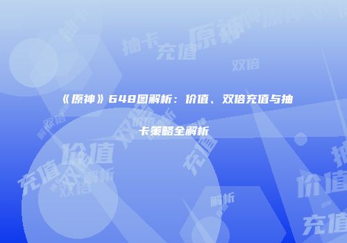 《原神》648图解析：价值、双倍充值与抽卡策略全解析