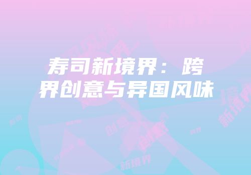 寿司新境界：跨界创意与异国风味