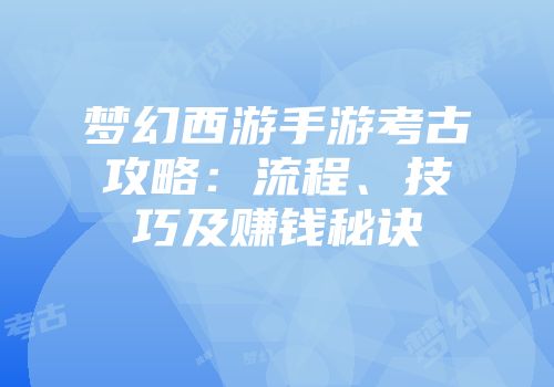 梦幻西游手游考古攻略：流程、技巧及赚钱秘诀