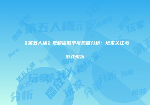 《第五人格》视频播放率与热度分析：玩家关注与游戏现状