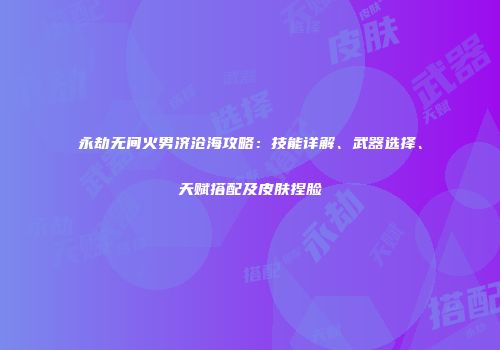 永劫无间火男济沧海攻略：技能详解、武器选择、天赋搭配及皮肤捏脸