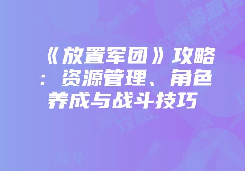 《放置军团》攻略：资源管理、角色养成与战斗技巧