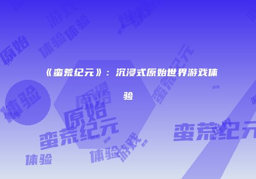《蛮荒纪元》：沉浸式原始世界游戏体验