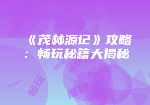 《茂林源记》攻略：畅玩秘籍大揭秘