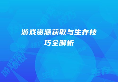 游戏资源获取与生存技巧全解析