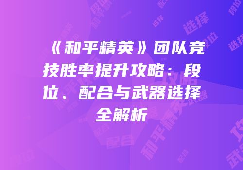《和平精英》团队竞技胜率提升攻略：段位、配合与武器选择全解析